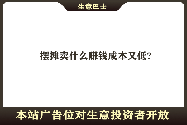 摆摊卖什么赚钱成本又低?