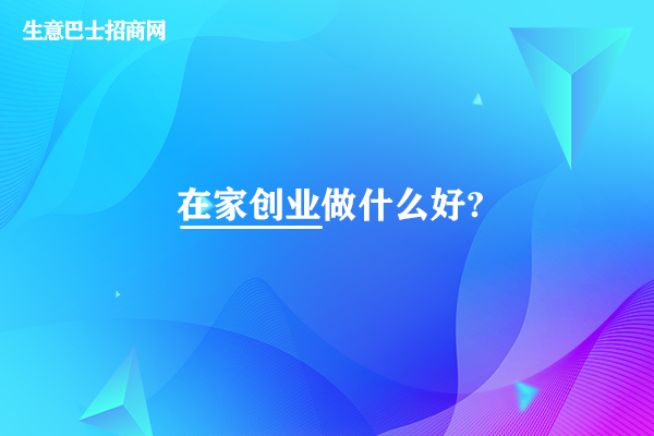 在家创业做什么好?在家创业做这4个创业项目比较好。