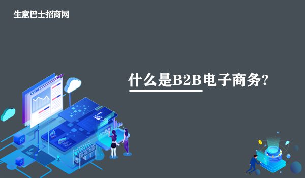 什么是B2B电子商务?B2B电子商务的知识讲解。
